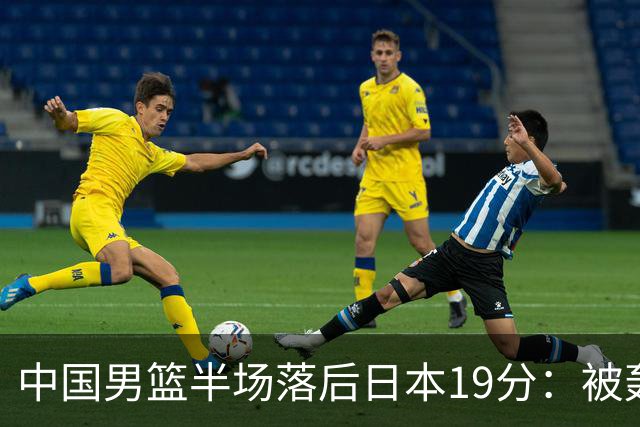 中国男篮半场落后日本19分：被轰11-0 全队无人得分上双